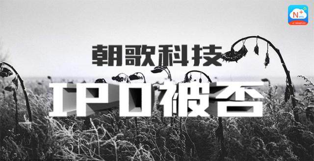 屡败屡战，屡战屡败，朝歌科技IPO难改“失败”结局